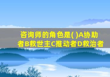 咨询师的角色是( )A协助者B救世主C推动者D救治者